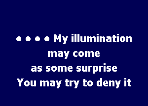 o o o 0 My illumination

may come
as some surprise
You may try to deny it