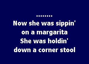 Now she was sippin'

on a margarita
She was holdin'
down a corner stool