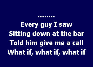 Every guy I saw
Sitting down at the bar
Told him give me a call
What if, what if, what if