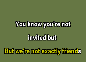 You know you're not

invited but

But we're not exactly friends