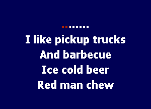 I like pickup trucks

And barbecue
Ice cold beer
Red man chew