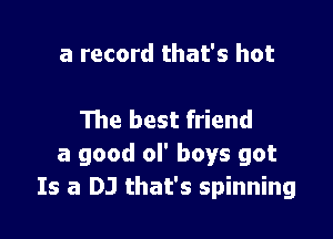 a record that's hot

The best friend

a good ol' boys got
Is a DJ that's spinning