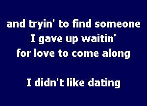 and tryin' to find someone
I gave up waitin'
for love to come along

I didn't like dating