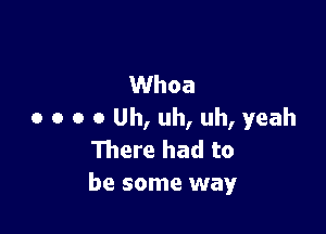 Whoa

o o o o Uh, uh, uh, yeah
111ere had to
be some way