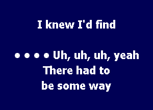 I knew I'd find

0 o o o Uh, uh, uh, yeah
111ere had to
be some way