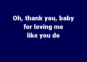 Oh, thank you, baby
for loving me

like you do