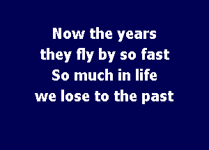 Now the years
they fly by so fast

So much in life
we lose to the past