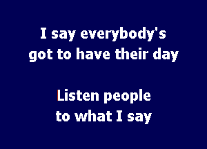I say everybody's
got to have their day'

Listen people
to what I say