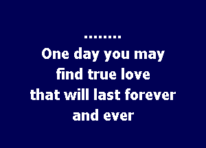 One day you may!'

find true love
that will last forever
and ever
