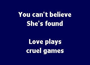 You can't believe
She's found

Love plays
cruel games