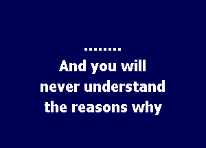 And you will

never understand
the reasons why