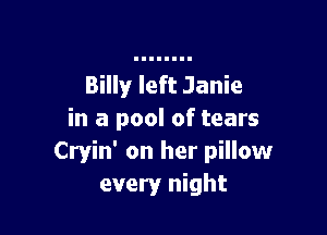 Billy left Janie

in a pool of tears
Cryin' on her pillow
every night