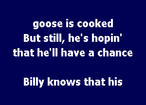 goose is cooked
But still, he's hopin'

that he'll have a chance

Billy knows that his