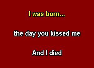 l was born...

the day you kissed me

And I died