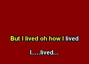 But I lived oh how I lived

I ..... lived...