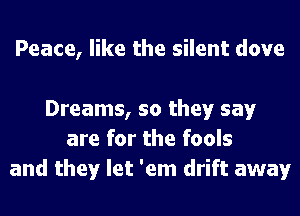 Peace, like the silent dove

Dreams, so they say
are for the fools
and they let 'em drift away