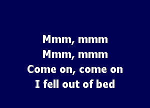 Mmm, mmm

Mmm, mmm

Come on, come on
I fell out of bed