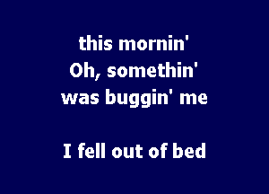 this mornin'
0h, somethin'

was buggin' me

I fell out of bed