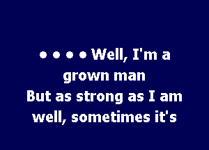 o o o oWeII, I'm a

grown man
But as strong as I am
well, sometimes it's