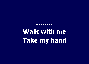 Walk with me

Take my hand
