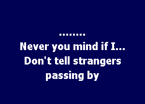 Never you mind if I...

Don't tell strangers
passing by