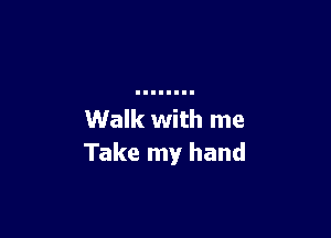 Walk with me
Take my hand