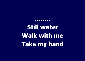 Still water

Walk with me
Take my hand