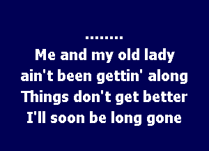 Me and my old lady!'

ain't been gettin' along
Things don't get better
I'll soon be long gone