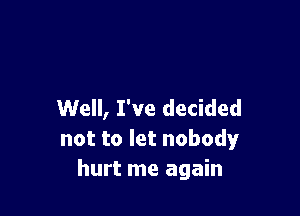 Well, I've decided

not to let nobody
hurt me again