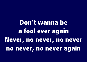 Don't wanna be

a fool ever again
Never, no never, no never
no never, no never again