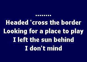 Headed 'cross the border
Looking for a place to play
I left the sun behind
I don't mind