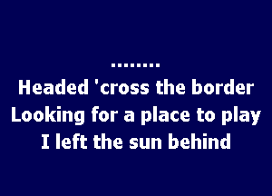 Headed 'cross the border

Looking for a place to play
I left the sun behind
