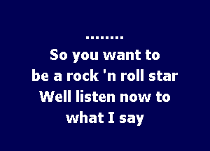 So you want to

be a rock 'n roll star
Well listen now to
what I say