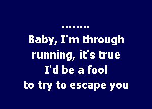 Baby, I'm through

running, it's true
I'd be a fool
to try to escape you