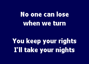 No one can lose
when we turn

You keep your rights
I'll take your nights