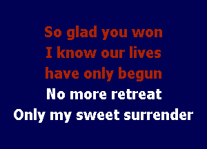 Iy begun

No more retreat
Only my sweet surrender