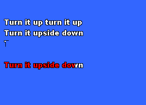 Turn it up turn it up
Turn it upside down