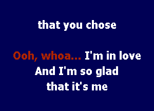 that you chose

I'm in love
And I'm so glad
that it's me