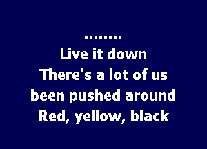 Live it down

There's a lot of us
been pushed around
Red, yellow, black