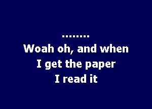 Woah oh, and when

I get the paper
I read it