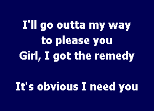 I'll go outta my way
to please you

Girl, I got the remedy

It's obvious I need you