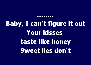 Baby, I can't figure it out

Your kisses
taste like honey
Sweet lies don't