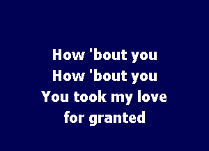 How 'bout you

How 'bout you
You took my love
for granted