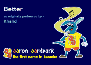 Better
3'. or qmn 7 pna'n-Hnrl x,

Khal'd

g aron a rdvark

the first name in karaoke