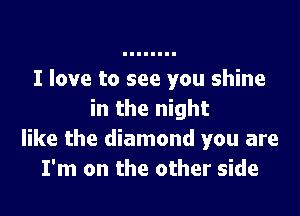 I love to see you shine

in the night
like the diamond you are
I'm on the other side