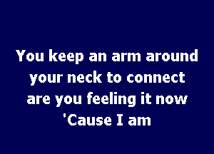 You keep an arm around

your neck to connect
are you feeling it now
'Cause I am