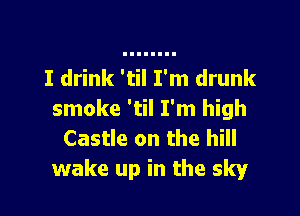 I drink 'til I'm drunk

smoke 'til I'm high
Castle on the hill
wake up in the sky
