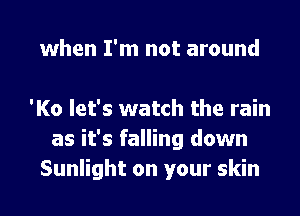 when I'm not around

'Ko let's watch the rain
as it's falling down
Sunlight on your skin