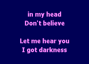 in my head
Don't believe

Let me hear you
I got darkness