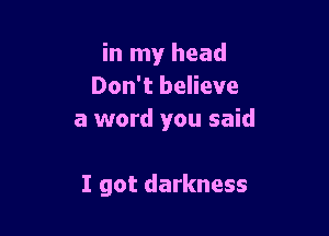 in my head
Don't believe

a word you said

I got darkness